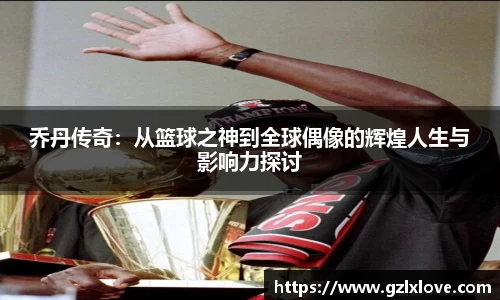 乔丹传奇：从篮球之神到全球偶像的辉煌人生与影响力探讨