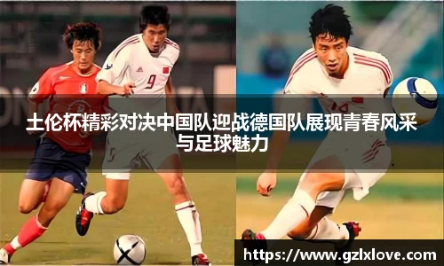 土伦杯精彩对决中国队迎战德国队展现青春风采与足球魅力